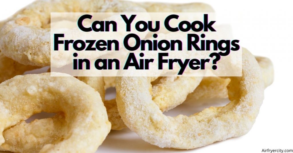 Can You Cook Frozen Onion Rings in an Air Fryer