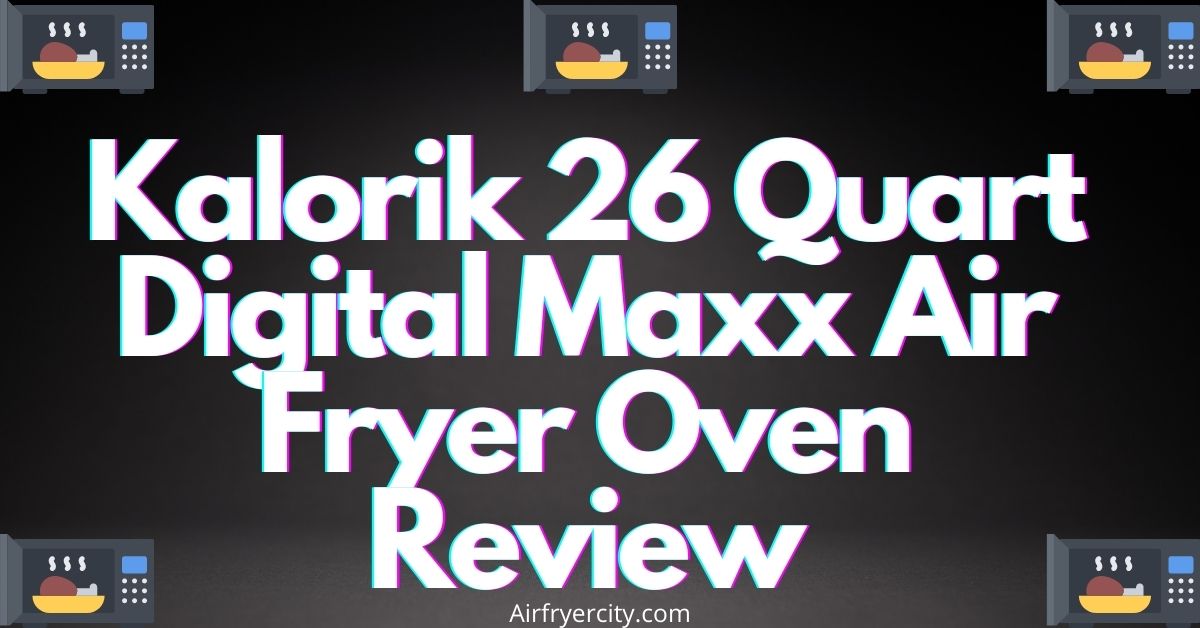 Kalorik 26 Quart Digital Maxx Air Fryer Oven Review – All You Need To Know