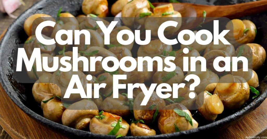 Can You Cook Mushrooms in an Air Fryer