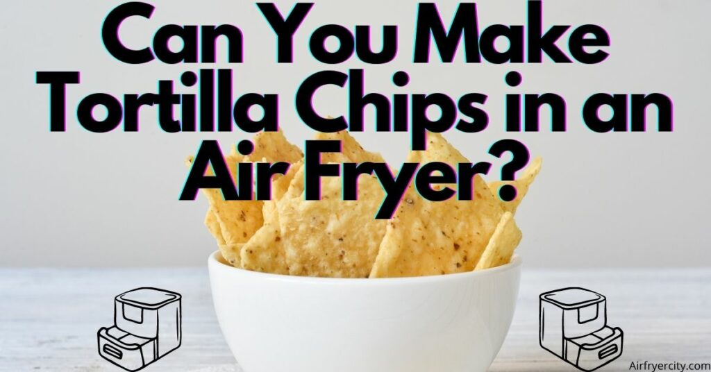 Can You Make Tortilla Chips in an Air Fryer?