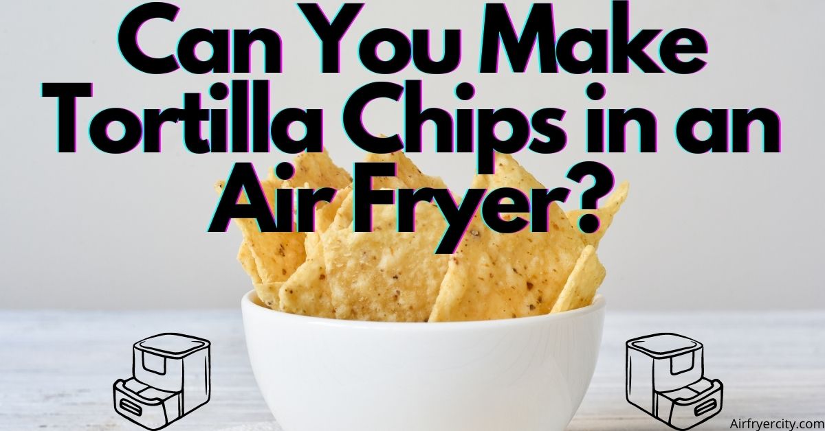 Can You Make Tortilla Chips in an Air Fryer? Air Fryer City