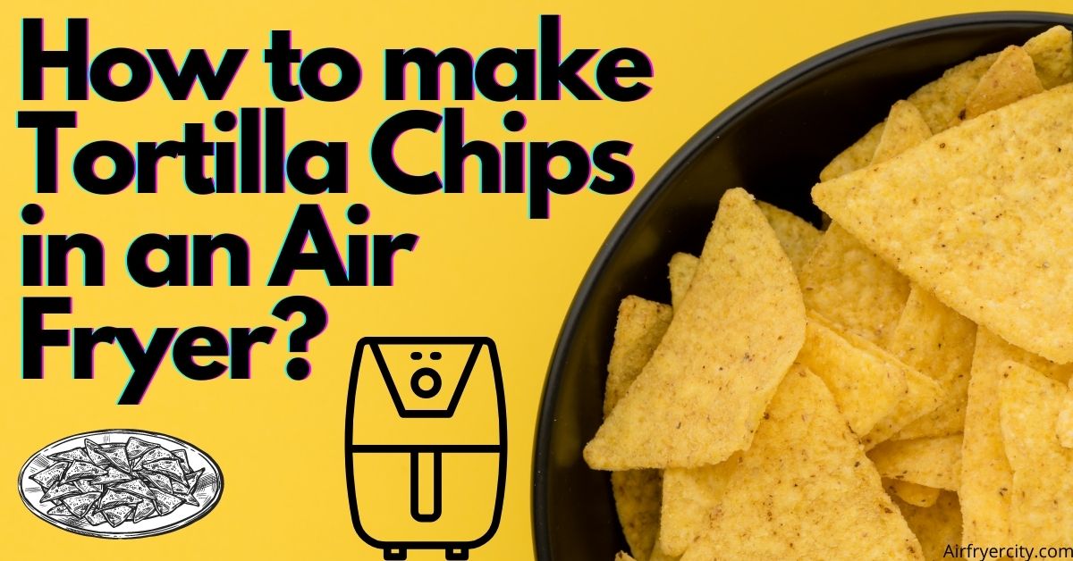Can You Make Tortilla Chips in an Air Fryer? Air Fryer City