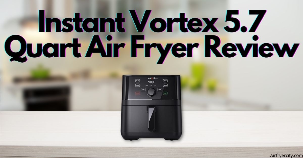 Instant Vortex 5.7 Quart Air Fryer Review All You Need To Know